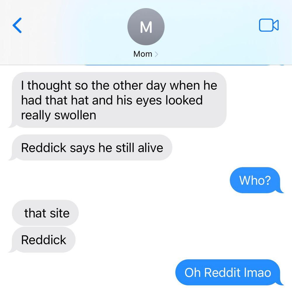 My mom checked Reddit to see if Donald Trump was alive but got the name of the website wrong twice. 