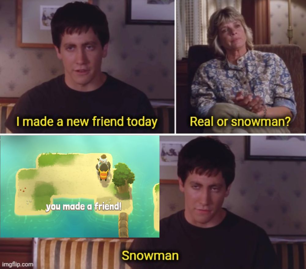 A meme from the film Donny Darko. A young man says "I made a new friend today" and his therapist replies "Real or snowman?" In the final frame he replies "Snowman" with an overlaid screenshot from the game A Monster's Expedition, in which the player character is hugging a snowman with the caption "you made a friend!"