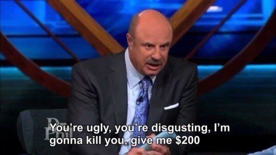 Dr. Phil screaming “You're ugly, you're disgusting, I'm gonna kill you, give me $200”
