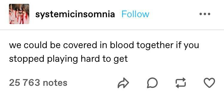 “We could be covered in blood together if you stopped playing hard to get”