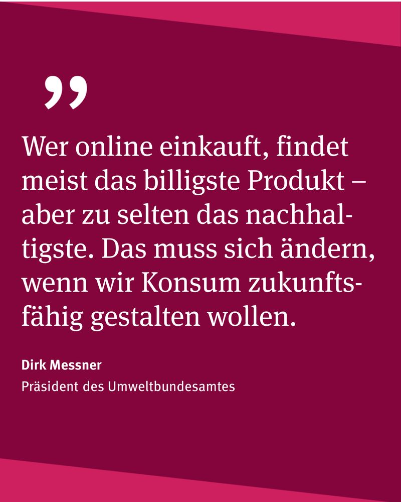 Zitat von Dirk Messner, Präsident des Umweltbundesamtes: Wer online einkauft, findet meist das billigste Produkt – aber zu selten das nachhaltigste. Das muss sich ändern, wenn wir Konsum zukunftsfähig gestalten wollen.