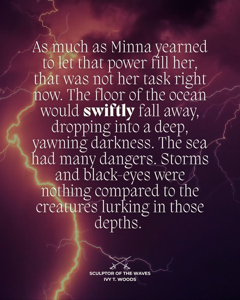 On a background of purple and black clouds, lightning strikes.

The snippet reads:

As much as Minna yearned to let that power fill her, that was not her task right now. The floor of the ocean would swiftly fall away, dropping into a deep, yawning darkness. The sea had many dangers. Storms and black-eyes were nothing compared to the creatures lurking in those depths.

At the bottom of the screen there is an image of two crossed swords
Sculptor of the Waves
Ivy T. Woods