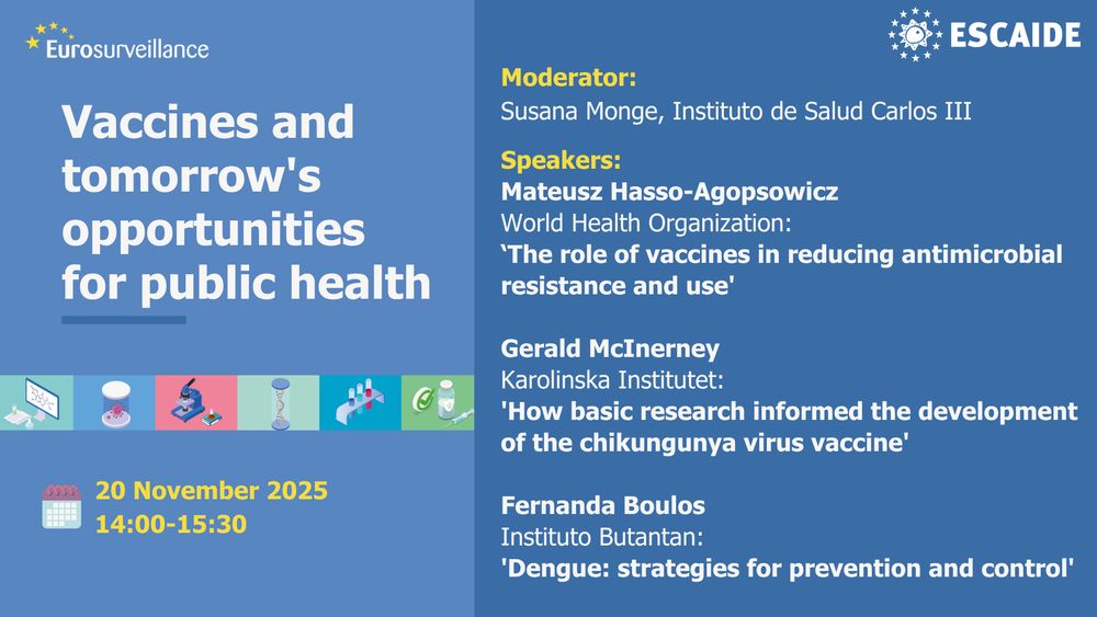 Visual advertising the Eurosurveillance seminar at ESCAIDE 2025 on 20 November 2025, 14:00- 15:30 CET

Title of the seminar: Vaccines and tomorrow's opportunities for public health
Speakers: 
Mateusz Hasso-Agopsowicz 
World Health Organization: 
‘The role of vaccines in reducing antimicrobial resistance and use' 

Gerald McInerney
Karolinska Institutet: 
'How basic research informed the development of the chikungunya virus vaccine'

Fernanda Boulos 
Instituto Butantan: 
'Dengue: strategies for prevention and control'