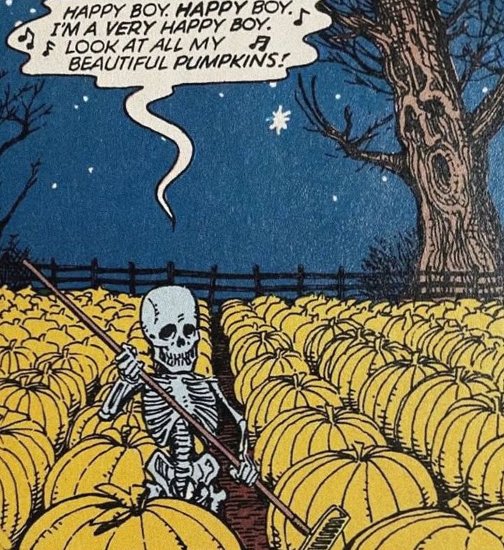 A happy skeleton tending to his pumpkins saying “happy boy happy boy I’m a very happy boy look at all my beautiful pumpkins”