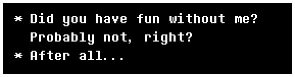 DEVICE_CONTACT: Did you have fun without me? Probably not, right?
DEVICE_CONTACT: After all...