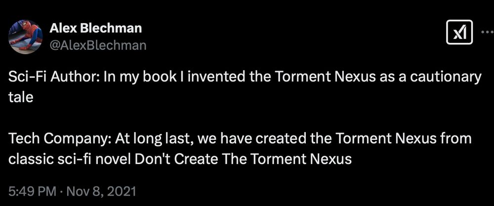 Classic tweet from Alex Blechman: 

Sci-Fi Author: In my book I invented the Torment Nexus as a cautionary tale

Tech Company: At long last, we have created the Torment Nexus from classic sci-fi novel Don't Create The Torment Nexus
