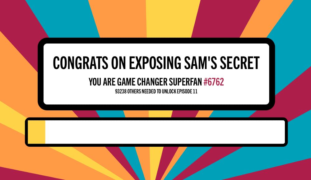 A screenshot that says, "Congrats on exposing Sam's secret! You are Game Changer superfan #6762. 93238 others needed to unlock episode 11."