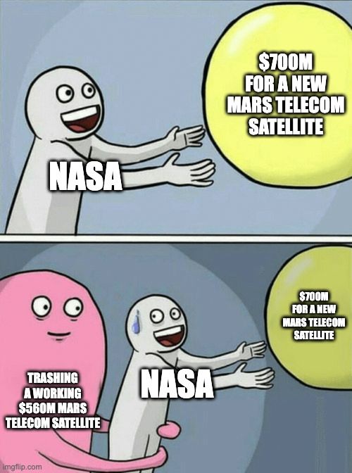 Guy reaching for a yellow ball but getting grabbed from behind by a pink monster meme. The guy is NASA, the yellow ball is "$700m for a new mars telecom satellite" but the pink monster is "trashing a working $560m Mars telecom satellite." This is referring to the fact that the president's budget request/NASA budget plan includes allotting $700m for a new telecom relay at Mars despite the fact that the maven mission like, already does that, man, and is already in orbit 