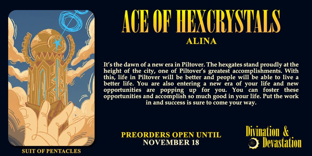 Preview of the Ace of Hexcrystals card by Alina. It depicts the Piltover Council Headquarters standing tall amidst beige clouds, a blue beam of light being projected into the sky. A hand is outstretched towards it.

The description says "It’s the dawn of a new era in Piltover. The hexgates stand proudly at the height of the city, one of Piltover’s greatest accomplishments. With this, life in Piltover will be better and people will be able to live a better life. You are also entering a new era of your life and new opportunities are popping up for you. You can foster these opportunities and accomplish so much good in your life. Put the work in and success is sure to come your way."

Preorders open until November 18.