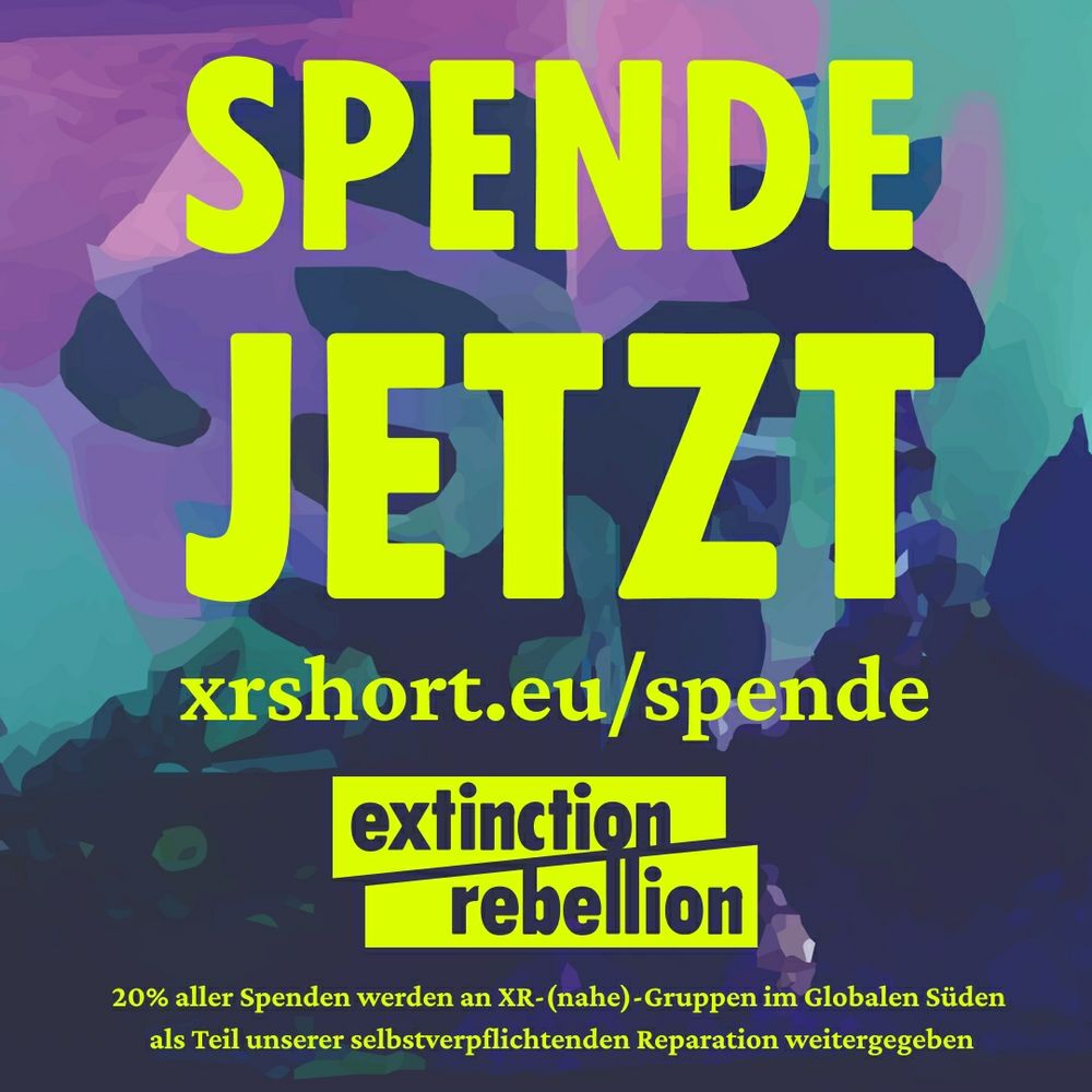 SPENDE JETZT

xrshort.eu/spende

extinction rebellion

20% aller Spenden werden an XR-(nahe)-Gruppen im Globalen Süden als Teil unserer selbstverpflichtenden Reparation weitergegeben