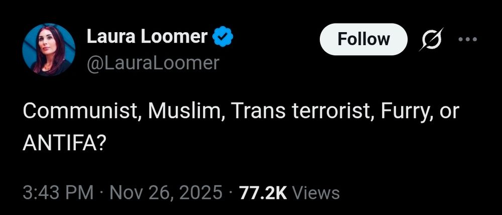 Screenshot of Laura Loomer tweet: "Communist, Muslim, Trans terrorist, Furry, or ANTIFA?" 

https://x.com/LauraLoomer/status/1993797878285025358