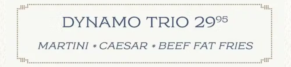 screenshot of a menu that says:

DYNAMO TRIO / 29.95
MARTINI - CAESAR - BEEF FAT FRIES