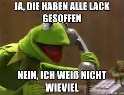 Kermit der Frosch sagt am Telefonhörer: Ja, die haben alle Lack gesoffen. Nein, ich weiß nicht wie viel!