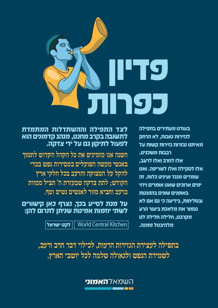 ערב יום הכיפורים, בעודנו מעתירים בתפילה לגזירות טובות, לא הרחק מאיתנו נגזרות גזירות קשות על רבבות משכנינו. בקשת התיקון מול המציאות הזו לא נותנת לנו מנוח. מנהג קדמונים הוא לפעול לתיקון גם ידי צדקה; אנו מזמינים את הקהל הקדוש לתמוך במעשי צדקה שבעזרת ה׳ יצילו ממוות ברעב ויביאו מזור לאנשים נשים וטף. בתפילה לעצירת הגזירות הרעות, לכילוי דבר חרב ורעב, לשמירת הנפש ולגאולה שלמה לכל יושבי הארץ.
על מנת לסייע בכך, נצרף כאן קישורים לשתי יוזמות אמינות שניתן לתרום להן:
לקט ישראל | World Central Kitchen

גמר חתימה טובה לכל באי עולם. 

