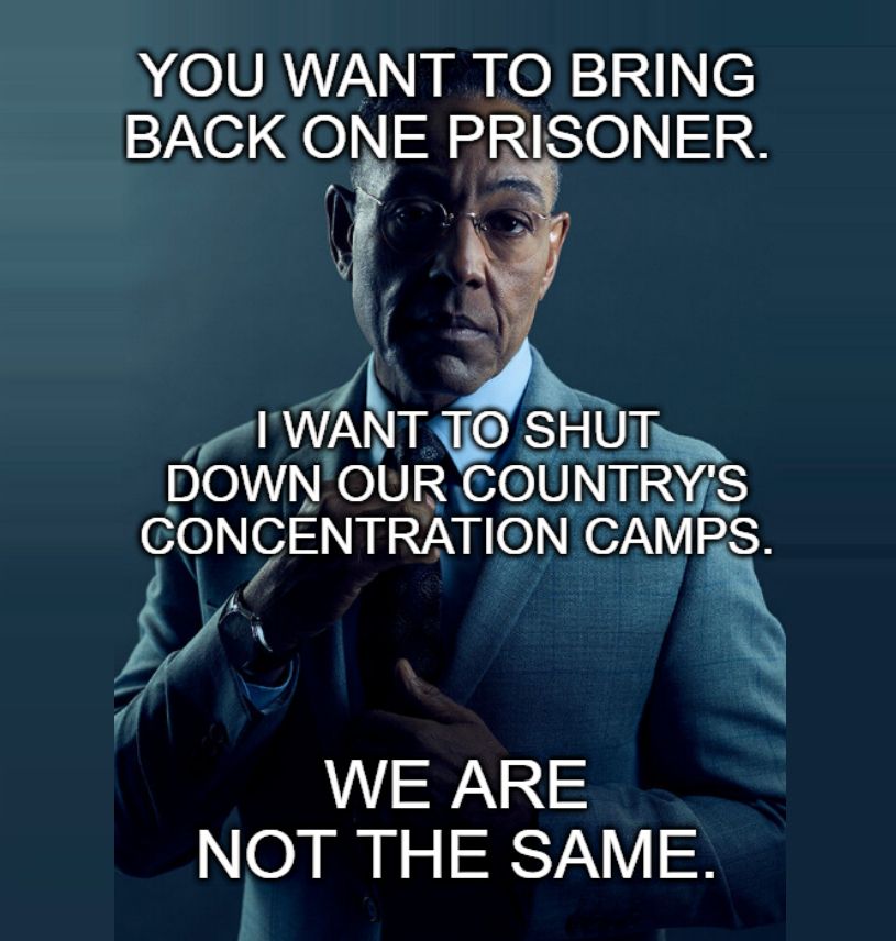 gus fring meme:
"you want to bring back one prisoner."
"i want to shut down our country's concentration camps."
"we are not the same."