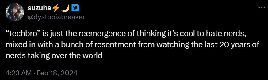 “techbro” is just the reemergence of thinking it’s cool to hate nerds, mixed in with a bunch of resentment from watching the last 20 years of nerds taking over the world