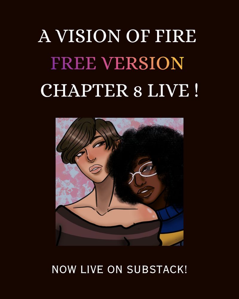 A Vision of Fire Free Version Chapter 8 is live! An illustration of two young women leaning on each other with thoughtful expressions. One is white with a brown pixie cut, the other is black with big, natural hair and white glasses. Subtitle: Now live on substack!