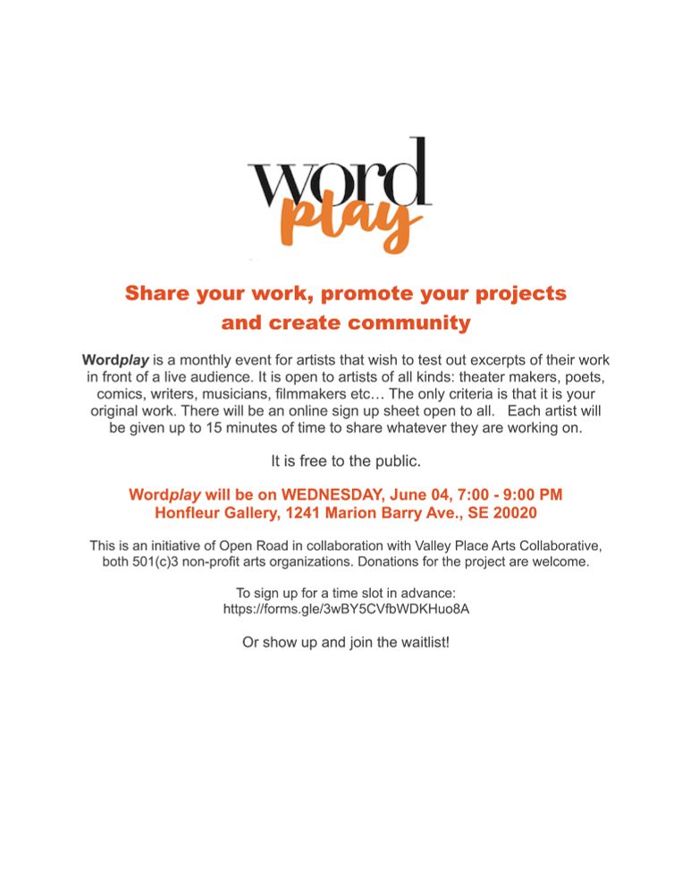 Wordplay is a monthly event for artists that wish to test out excerpts of their work in front of a live audience. It is open to artists of all kinds: theater makers, poets, comics, writers, musicians, filmmakers etc… The only criteria is that it is your original work. There will be an online sign up sheet open to all.   Each artist will be given up to 15 minutes of time to share whatever they are working on. 

Wordplay will be on WEDNESDAY, June 04, 7:00 - 9:00 PM
Honfleur Gallery, 1241 Marion Barry Ave., SE 20020

To sign up for a time slot in advance:
https://forms.gle/3wBY5CVfbWDKHuo8A