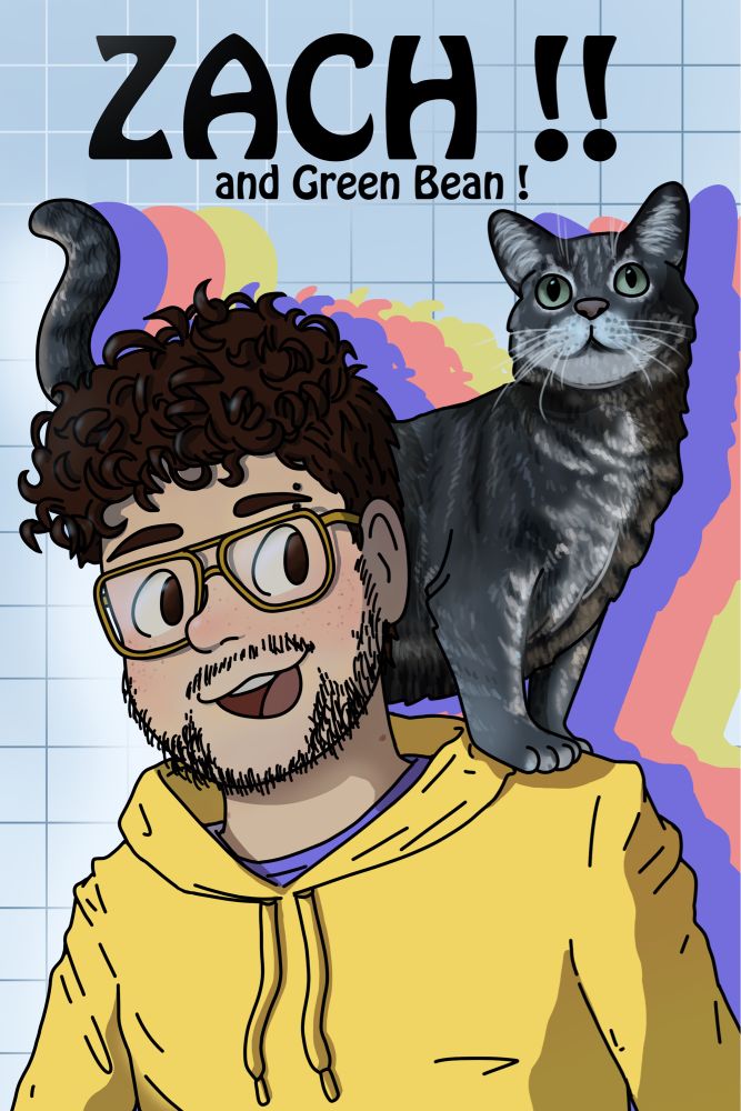 A self portrait of the artist. He has short brown curly hair and glasses, and is wearing a yellow hoodie. A gray tabby cat with green eyes and short stubby lil legs stands on his shoulder. The background is a funky retro styled grid with a multicolored trail coming from the main figures. Text at the top says “ZACH !! And Green Bean !”