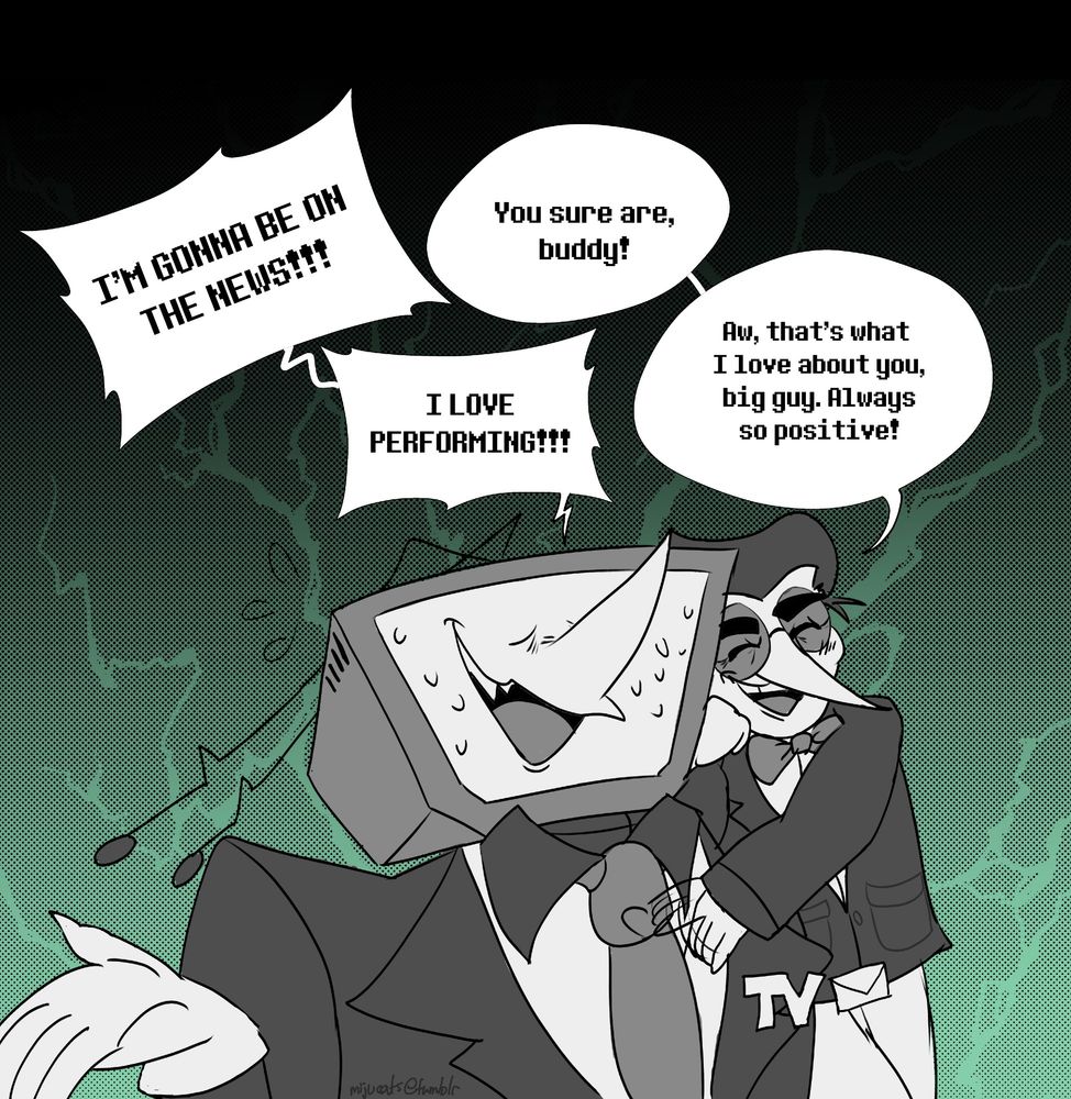 Tenna: I'M GONNA BE ON THE NEWS!!!
Spamton: You sure are, buddy!
Tenna: I LOVE PERFORMING!!!
Spamton: Aw, that's what I love about you, big guy. Always so positive!

Spamton pats Tenna on the shoulder. Tenna looks very nervous and has raised his hand to try and look casual. His claws and fangs are out.