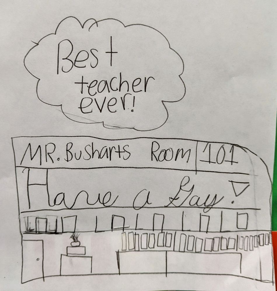 Student drawing that says "Best teacher ever!" above a drawing of a classroom. The drawing is labeled "Mr. Bushart's Room 101," and under that it says "Have a Gay!"