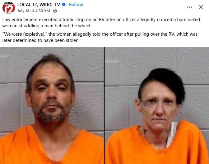 Two mugshots of people with the news story:
Law enforcement executed a traffic stop on an RV after an officer allegedly noticed a bare naked woman straddling a man behind the wheel.
"We were (expletive)," the woman allegedly told the officer after pulling over the RV, which was later determined to have been stolen.