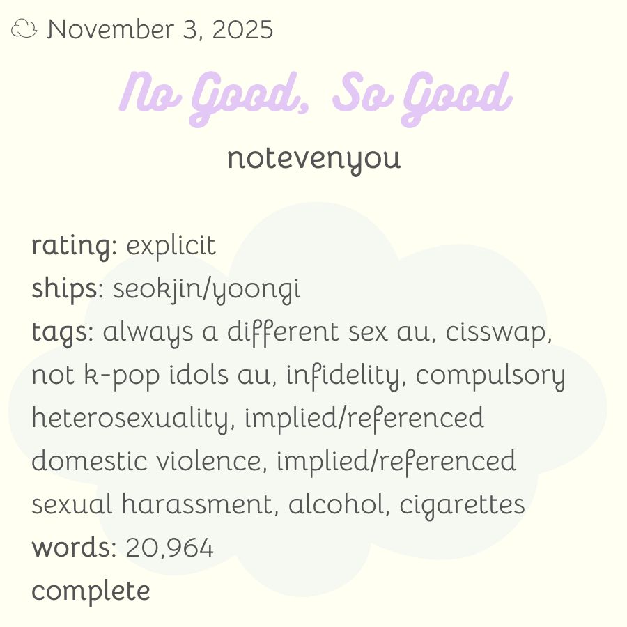 rating: explicit
ships: seokjin/yoongi
tags: always a different sex au, cisswap, not k-pop idols au, infidelity, compulsory heterosexuality, implied/referenced domestic violence, implied/referenced sexual harassment, alcohol, cigarettes
words: 20,964
complete