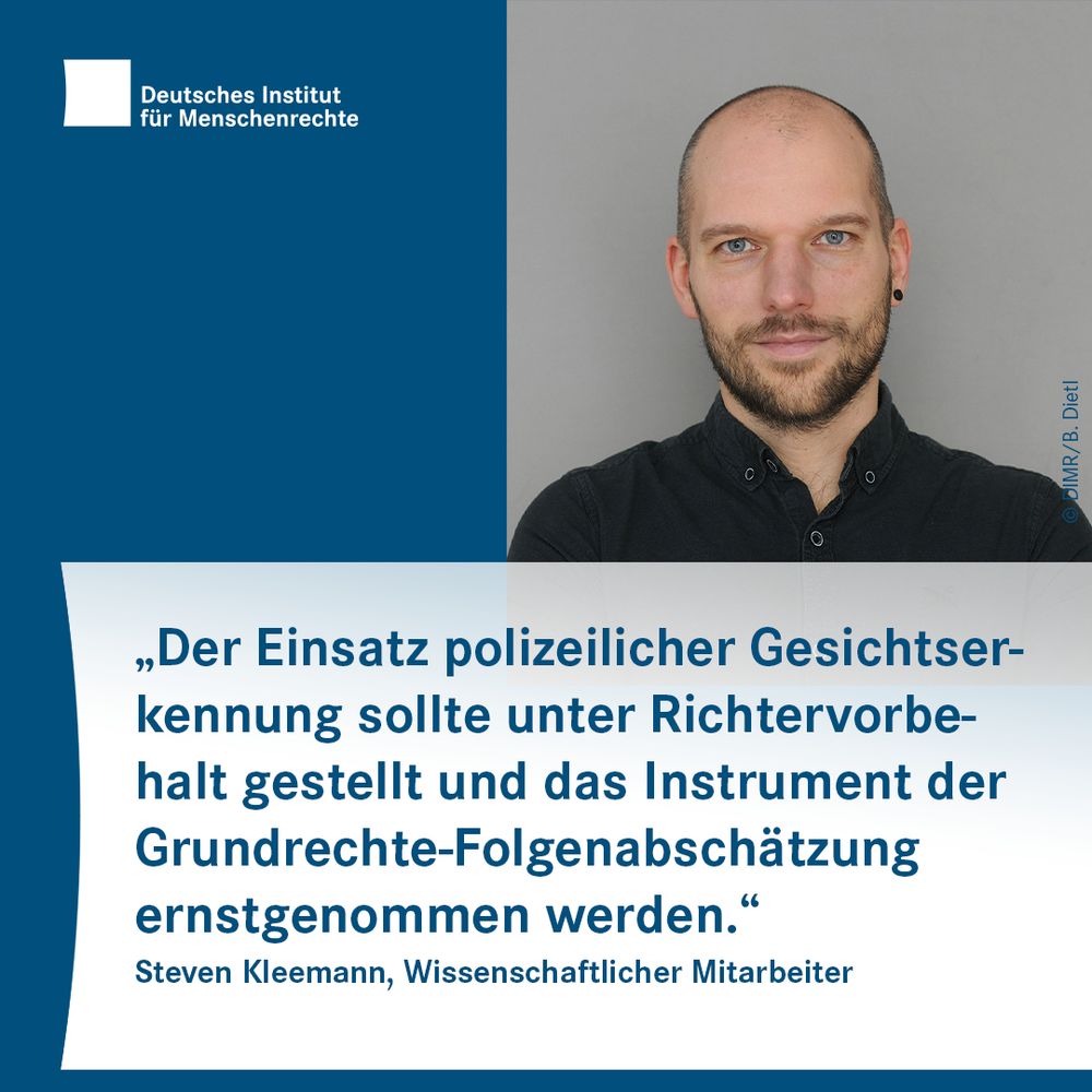 Sharepic mit dem Logo des Deutschen Instituts für Menschenrechte links oben und dem Foto einer Person mit Bart rechts daneben. Darunter folgt Text:
"Der Einsatz polizeilicher Gesichtserkennung sollte unter Richtervorbehalt gestellt und das Instrument der Grundrechte-Folgenabschätzung ernstgenommen werden."
Steven Kleemann, Wissenschaftlicher Mitarbeiter