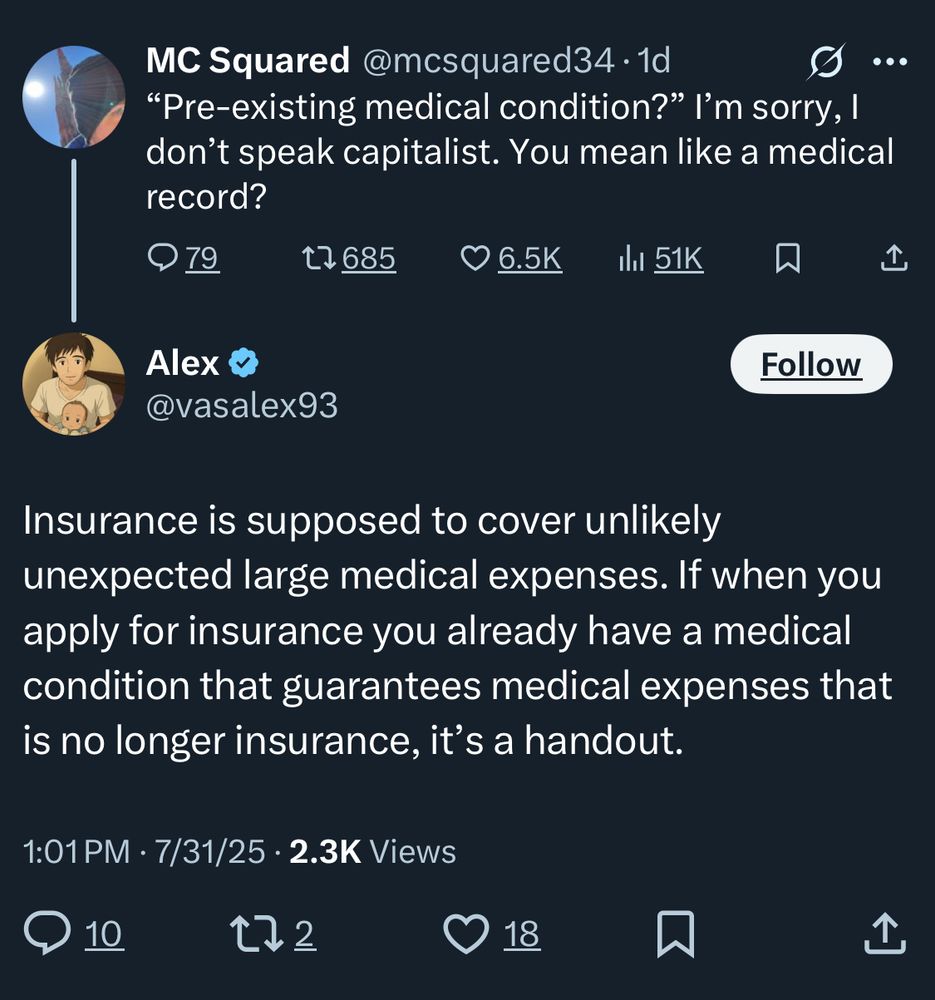 confidently ignorant reply to a good tweet. The good tweet from @mcsquared34 says: "Pre-existing medical condition?" I'm sorry, i don't speak capitalist. You mean like a medical record?”

The smart-ass reply reads: “Insurance is supposed to cover unlikely unexpected large medical expenses. If when you apply for insurance you already have a medical condition that guarantees medical expenses that is no longer insurance, it's a handout.”