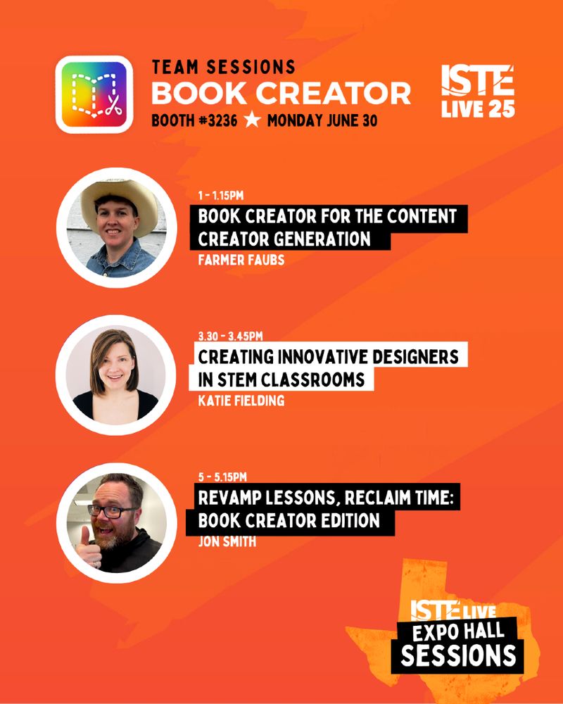 Booth #3236 on Monday, June 30. Includes three featured sessions:

1:00–1:15 PM — “Book Creator for the Content Creator Generation” with Farmer Faubs (portrait shown).

3:30–3:45 PM — “Creating Innovative Designers in STEM Classrooms” with Katie Fielding (portrait shown).

5:00–5:15 PM — “Revamp Lessons, Reclaim Time: Book Creator Edition” with Jon Smith (portrait shown).
The image includes the Book Creator and ISTE Live 25 logos.