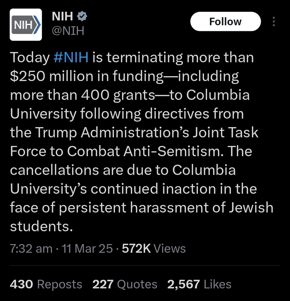 A tweet from the official NIH account on X:

Today #NIH is terminating more than $250 million in funding—including more than 400 grants—to Columbia University following directives from the Trump Administration’s Joint Task Force to Combat Anti-Semitism. The cancellations are due to Columbia University’s continued inaction in the face of persistent harassment of Jewish students.