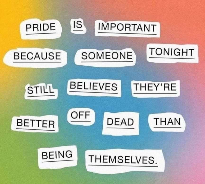 PRIDE IS IMPORTANT BECAUSE SOMEONE TONIGHT STILL BELIEVES THEY'RE BETTER OFF DEAD THAN BEING THEMSELVES written across rainbow background. 