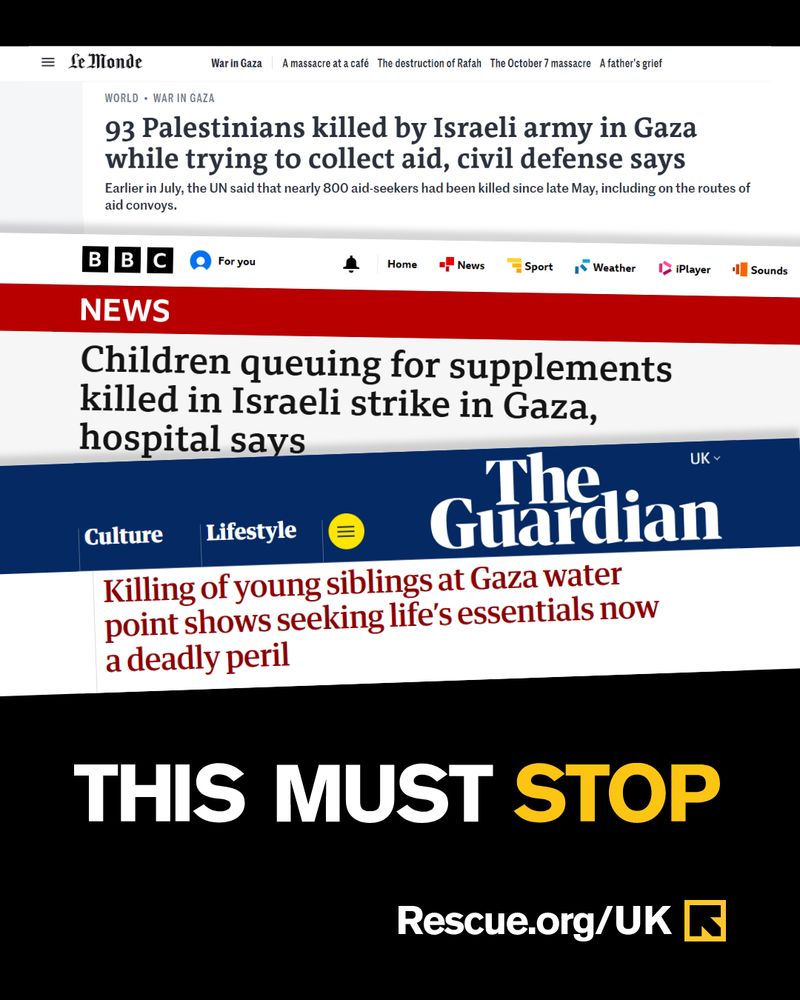 A series of headlines about children and civilians in Gaza being killed while waiting for aid. Underneath, text reads, "THIS MUST STOP". 

Le Monde: 93 Palestinians killed by Israeli army in Gaza while trying to collect aid, civil defense says

BBC News: Children queuing for supplements killed in Israeli strike in Gaza, hospital says

The Guardian: Killing of young siblings at Gaza water point shows seeking life's essentials now a deadly peril