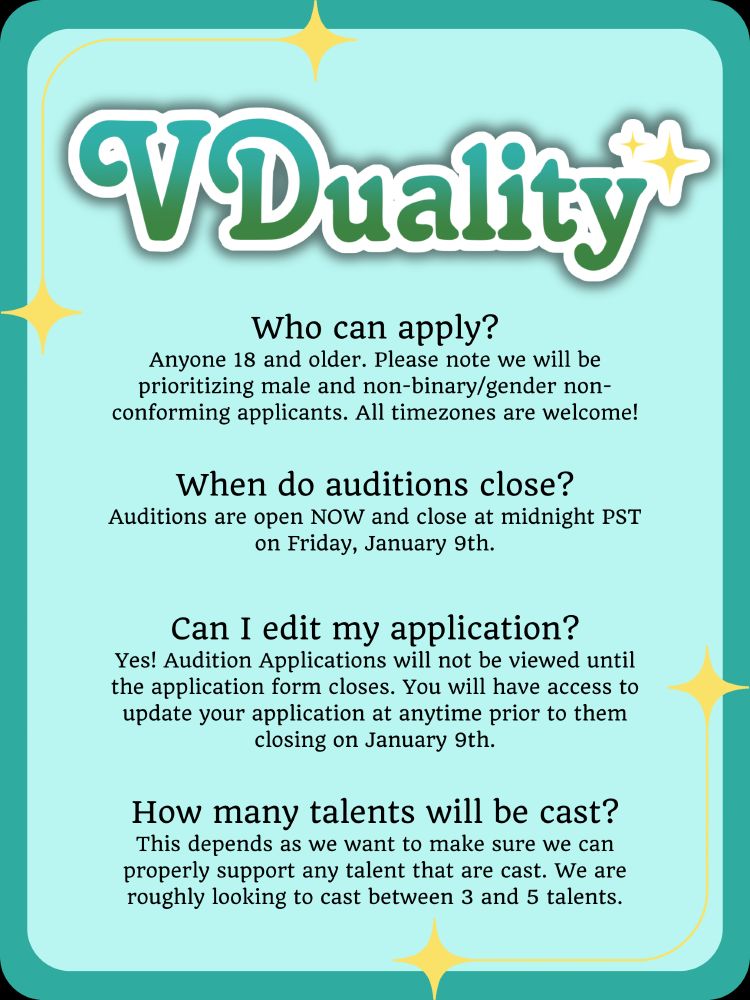 VDuality
Who can apply?
Anyone 18 and older. Please note we will be prioritizing male and non-binary/gender non-conforming applicants. All timezones are welcome!
When do auditions close?
Auditions are open NOW and close at midnight PST on Friday, January 9th.
Can I edit my application?
Yes! Audition Applications will not be viewed until the application form closes. You will have access to update your application at anytime prior to them closing on January 9th.
How many talents will be cast?
This depends as we want to make sure we can properly support any talent that are cast. We are roughly looking to cast between 3 and 5 talents.