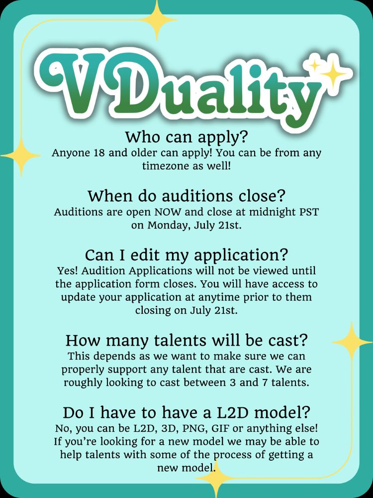 VDuality
Who can apply?
Anyone 18 and older can apply! You can be from any timezone as well!
When do auditions close?
Auditions are open NOW and close at midnight PST on Monday, July 21st.
Can I edit my application?
Yes! Audition Applications will not be viewed until the application form closes. You will have access to update your application at anytime prior to them closing on July 21st.
How many talents will be cast?
This depends as we want to make sure we can properly support any talent that are cast. We are roughly looking to cast between 3 and 7 talents.
Do I have to have a L2D model?
No, you can be L2D, 3D, PNG, GIF or anything else! If you’re looking for a new model we may be able to help talents with some of the process of getting a new model.