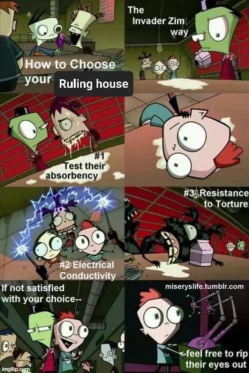 Frames from the cartoon Invader Zim

How to choose your Ruling House the insert Zoom way. Test their absorbency, electrical conductivity, resistance to torture. If you're not satisfied with your choice-- feel free to rip their eyes out! 