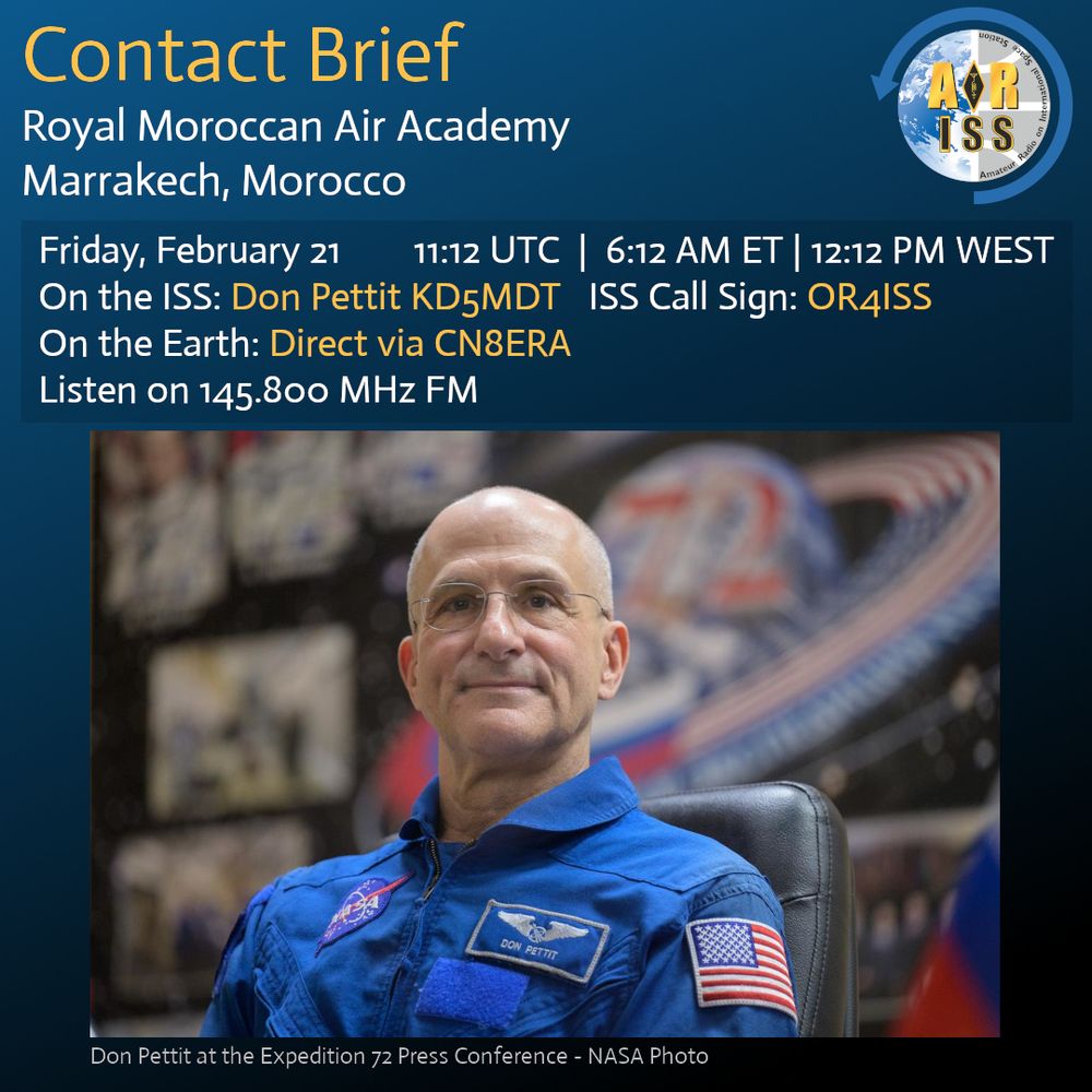 "Contact Brief graphic for the Royal Moroccan Air Academy in Marrakech, Morocco, featuring a scheduled communication with astronaut Don Pettit on the International Space Station (ISS) on Friday, February 21, 2025, at 11:12 UTC (6:12 AM ET | 12:12 PM WEST). The brief includes details of the ISS call sign OR4ISS, Don Pettit’s ham radio call sign KD5MDT, and ground contact via CN8ERA. Listeners can tune in on 145.800 MHz FM. The graphic also includes a photo of Don Pettit in a NASA blue flight suit with NASA and American flag patches, taken at the Expedition 72 Press Conference, credited to NASA."
