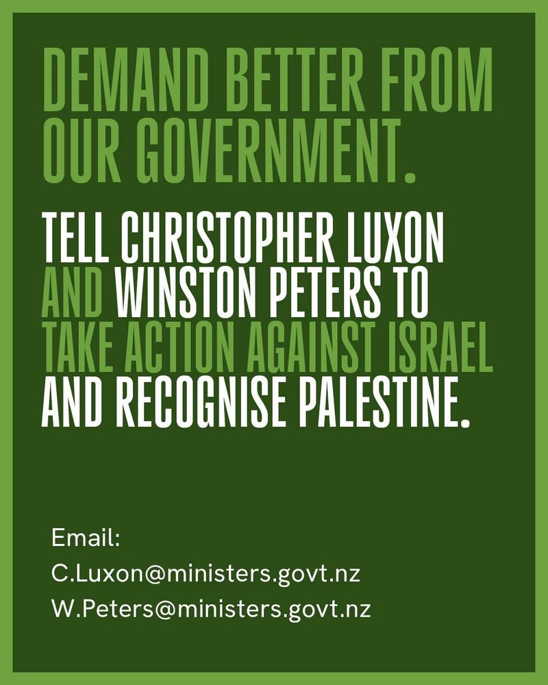 Demand better from our Government. Tell Christopher Luxon and Winston Peters to take action against Israel AND recognise Palestine.

Email:
C.Luxon@ministers.govt.nz
W.Peters@ministers.govt.nz