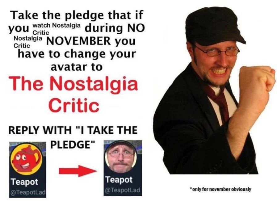 Take the pledge that if you watch Nostalgia Critic during NO NOSTALGIA CRITIC NOVEMBER you have to change your avatar to The Nostalgia Critic

Reply with "I take the pledge!"