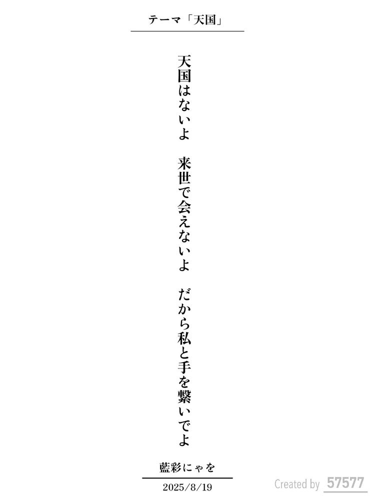 藍彩にゃをの短歌
テーマ「天国」
天国はないよ　来世で会えないよ　だから私と手を繋いでよ