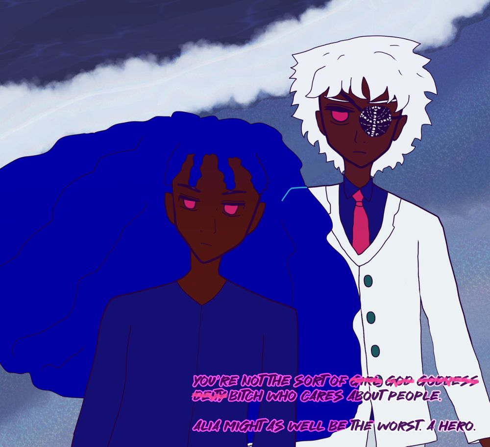 Alia Atif-Akinyemi with dark brown skin, a cold, intense frowning expression has a lot the of curls of her hair billowing to the left, shown as an dark blue tone. She's wearing an indigo shirt. She seems to be guarding a Layla Chandrani who has dark brown skin, a broody expression, with red eyes and furrowed silver brows and a frown. She has wavy silver hair, a dark eyepatch with esoteric moon-and-stars design on it, and wears a white suit with a red tie and dark blue shirt. Behind them is the pulling in of the ocean of the grayish beachside they stand upon. It says on the bottom right, "You're not the sort of (crossed out words upcoming) girl god goddess deity (crossed out words done) bitch who cares about people. Alia might as well be the worst. A hero."