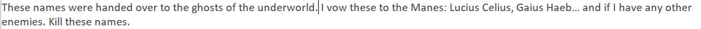 These names were handed over to the ghosts of the underworld. I vow these to the Manes: Lucius Celius, Gaius Haeb… and if I have any other enemies. Kill these names.