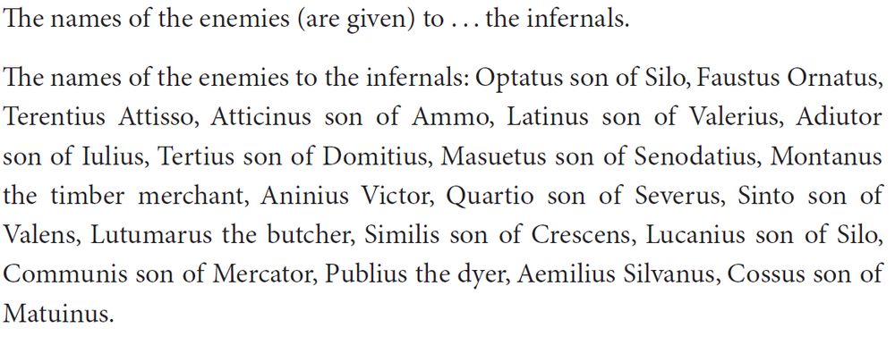 The names of the enemies (are given) to . . . the infernals. The names of the enemies to the infernals: Optatus son of Silo, Faustus Ornatus, Terentius Attisso, Atticinus son of Ammo, Latinus son of Valerius, Adiutor son of Iulius, Tertius son of Domitius, Masuetus son of Senodatius, Montanus the timber merchant, Aninius Victor, Quartio son of Severus, Sinto son of Valens, Lutumarus the butcher, Similis son of Crescens, Lucanius son of Silo, Communis son of Mercator, Publius the dyer, Aemilius Silvanus, Cossus son of Matuinus.