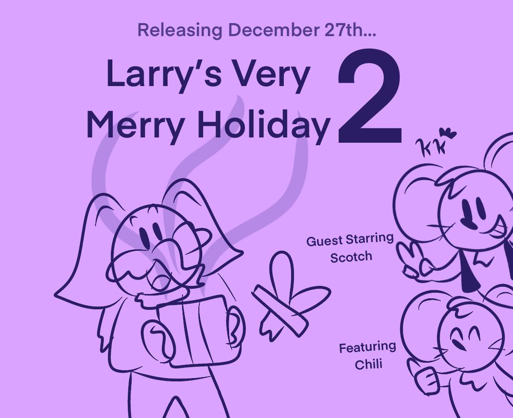 Releasing December 27th…
Larry’s Very Merry Holiday 2
Guest Starring Scotch
Featuring Chili

A drawing featuring Larry the elephant opening a present. Scotch doing a peace sign (above) and Chili doing a thumbs-up( below) are positioned towards the right of Larry.