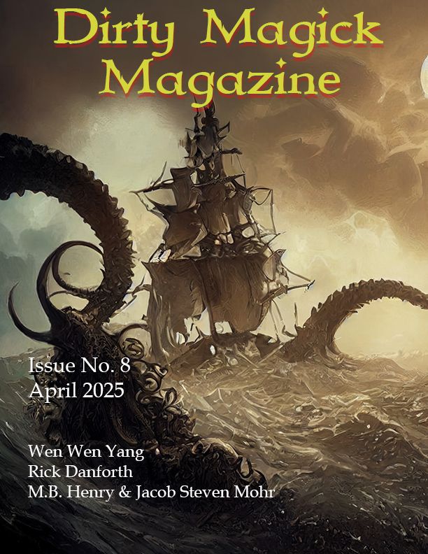 Dirty Magick Magazine, April 2025, Issue No. 8. Authors: Wen Wen Yang, Rich Danforth, M.B. Henry & Jacob Steven Mohr.