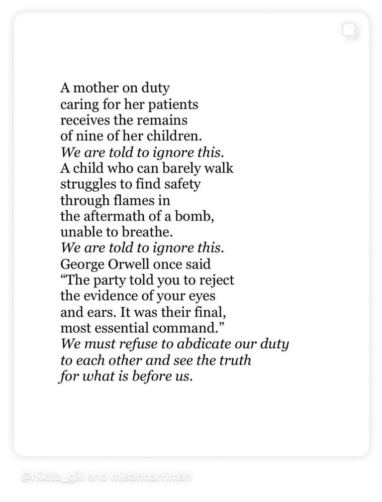 A poem citing recent atrocities carried out by Israel against Palestinians. The repeating refrain is that "We are told to ignore this" just as in the Orwellian warning from 1984 "the party told you to reject the evidence of your eyes & ears".