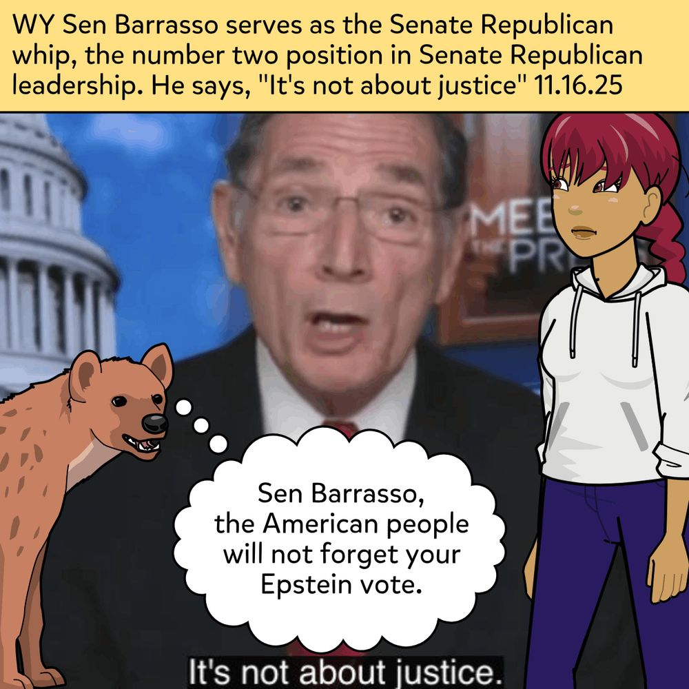 WY Sen Barrasso serves as the Senate Republican whip, the number two position in Senate Republican leadership.  He says, "It's not about justice" 11.16.25

Sen Barrasso, the American people will not forget your Epstein vote.

The image is a screen capyure from teh Meet The Press interview on 11.16.25.  The caption at the bottom of the screen shows Barrasso's words - "It's not about justice". 