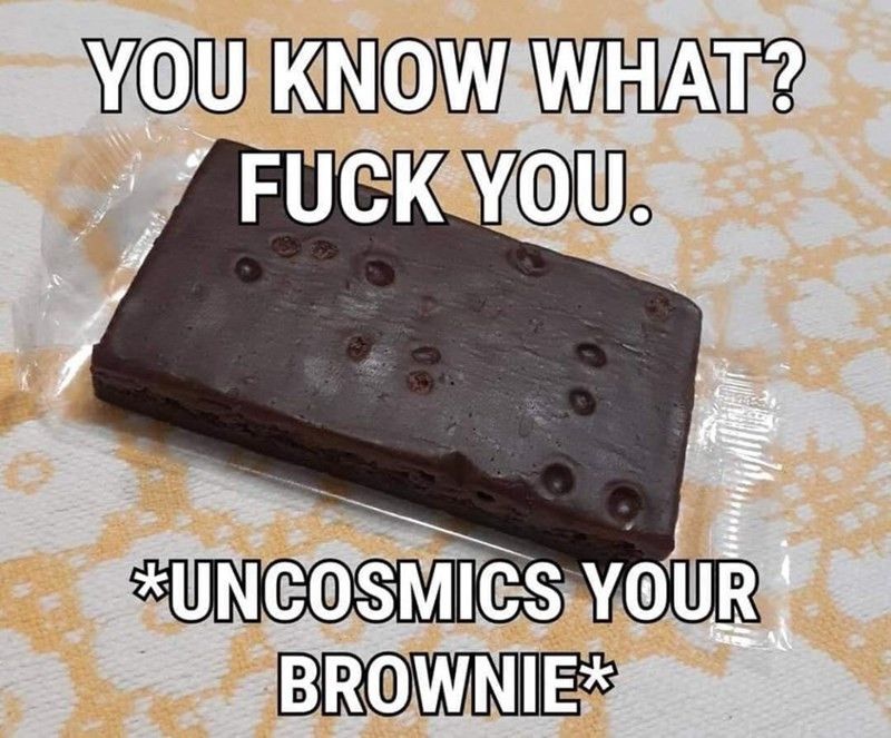 A picture of a cosmic brownie with no colourful bits that says "You know what? Fuck you. *uncosmics your brownie*"