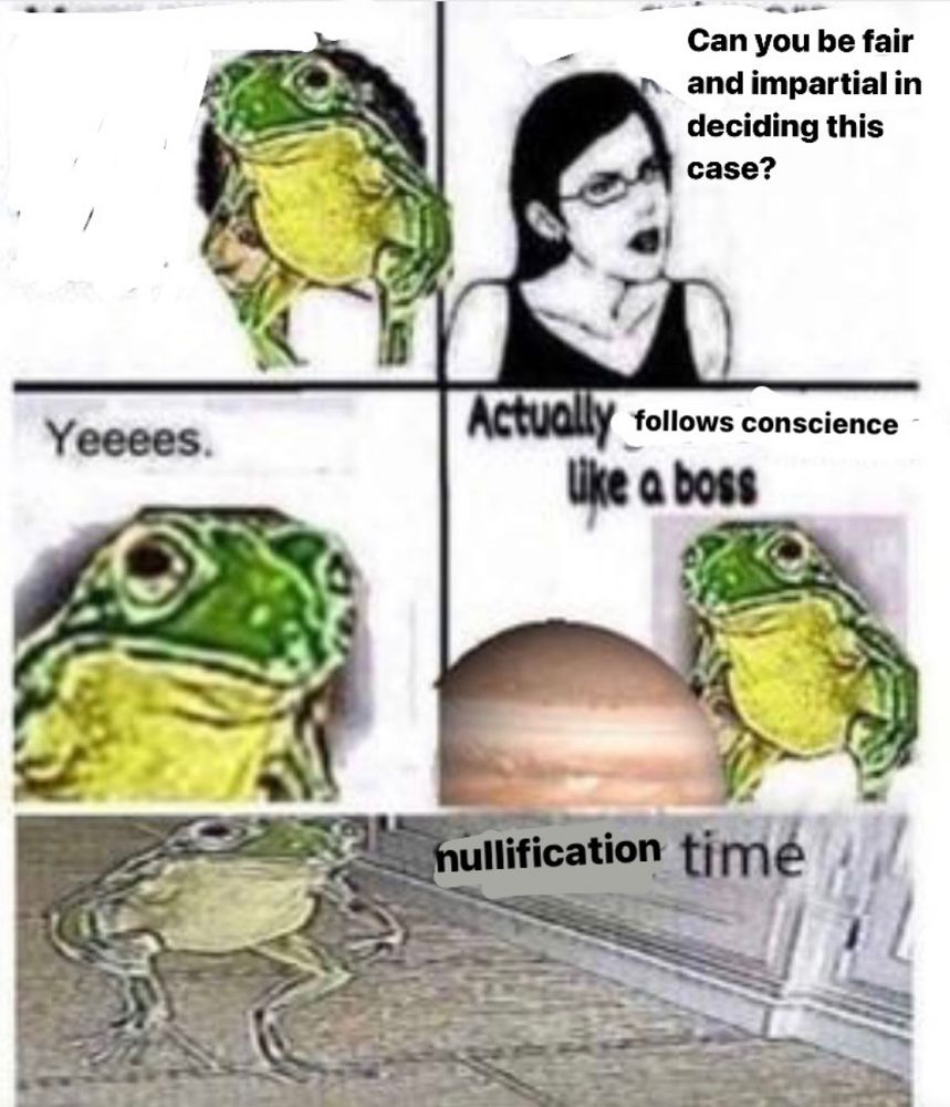 Lady: Can you be fair and impartial in deciding this case?
Frog: Yeeees.
Actually follows conscience like a boss
nullification time