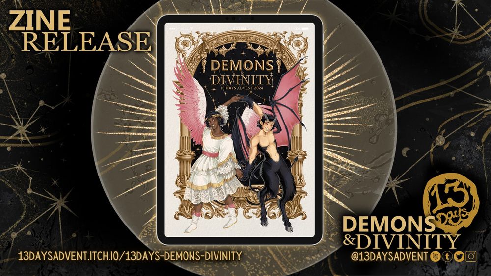 A black and gold horizontal rectangle reads, "Zine release. 13daysadvent.itch.io/13days-demons-divinity. 13 Days: Demons & Divinity. @13daysadvent on Carrd, Tumblr, Twitter, and Instagram. At the center is the zine's cover: An angel and a demon, both smiling and with their wings splayed, are standing with their backs to each other while reaching behind themselves to touch the other's hands.